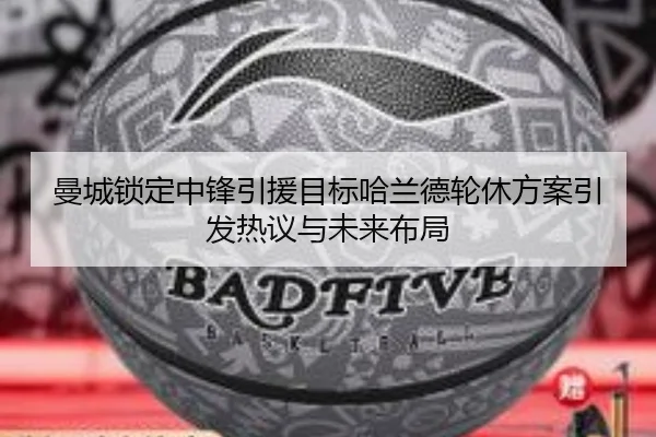 曼城锁定中锋引援目标哈兰德轮休方案引发热议与未来布局 - yaxin868.comapp
