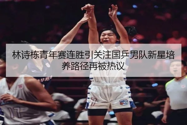 林诗栋青年赛连胜引关注国乒男队新星培养路径再被热议 - yaxin868.comapp