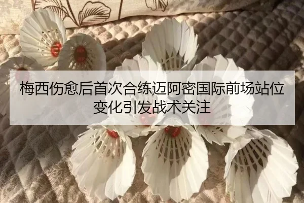 梅西伤愈后首次合练迈阿密国际前场站位变化引发战术关注 - yaxin868.comapp