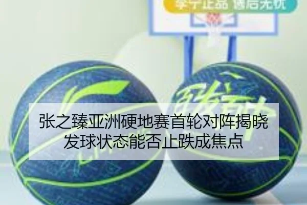 张之臻亚洲硬地赛首轮对阵揭晓 发球状态能否止跌成焦点 - yaxin868.comapp