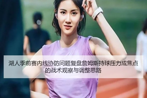 湖人季前赛内线协防问题复盘詹姆斯持球压力成焦点的战术观察与调整思路 - yaxin868.comapp