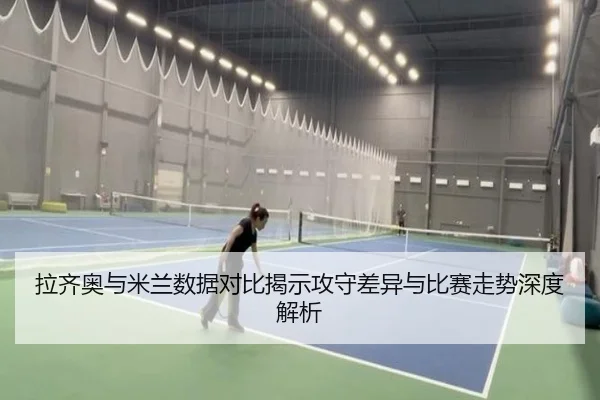 拉齐奥与米兰数据对比揭示攻守差异与比赛走势深度解析 - yaxin868.comapp